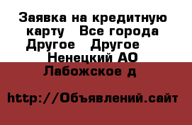 Заявка на кредитную карту - Все города Другое » Другое   . Ненецкий АО,Лабожское д.